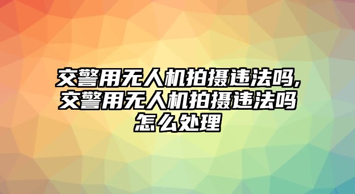 交警用無人機拍攝違法嗎,交警用無人機拍攝違法嗎怎么處理