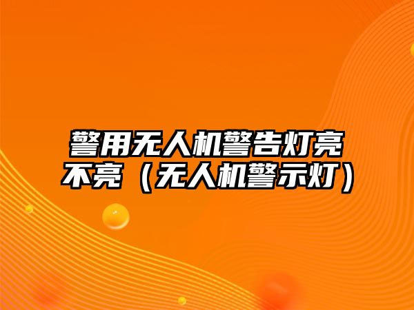 警用無人機(jī)警告燈亮不亮（無人機(jī)警示燈）