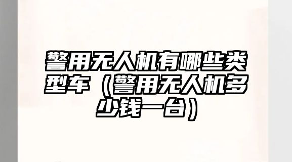 警用無(wú)人機(jī)有哪些類(lèi)型車(chē)（警用無(wú)人機(jī)多少錢(qián)一臺(tái)）