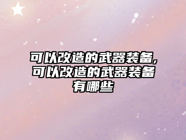 可以改造的武器裝備,可以改造的武器裝備有哪些