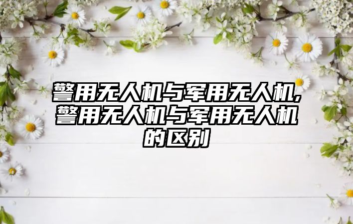 警用無人機與軍用無人機,警用無人機與軍用無人機的區別