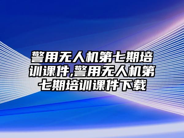 警用無人機(jī)第七期培訓(xùn)課件,警用無人機(jī)第七期培訓(xùn)課件下載