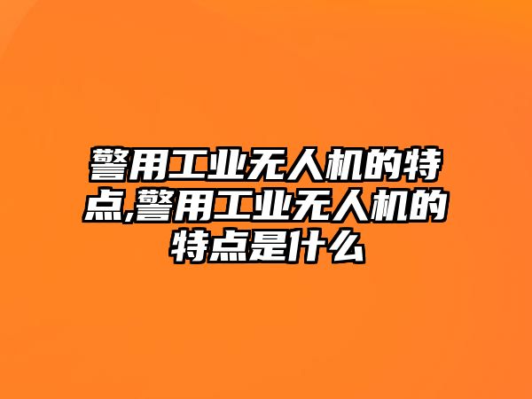 警用工業無人機的特點,警用工業無人機的特點是什么