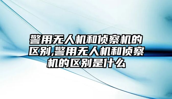 警用無人機(jī)和偵察機(jī)的區(qū)別,警用無人機(jī)和偵察機(jī)的區(qū)別是什么