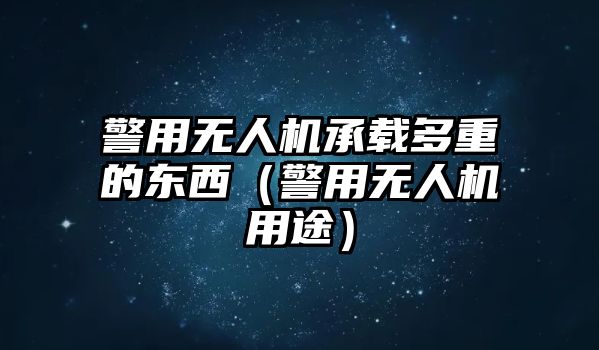 警用無人機(jī)承載多重的東西（警用無人機(jī)用途）