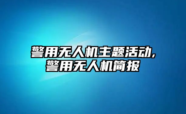 警用無(wú)人機(jī)主題活動(dòng),警用無(wú)人機(jī)簡(jiǎn)報(bào)