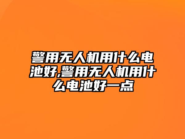 警用無人機用什么電池好,警用無人機用什么電池好一點