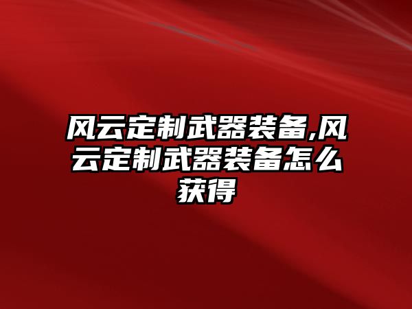 風(fēng)云定制武器裝備,風(fēng)云定制武器裝備怎么獲得