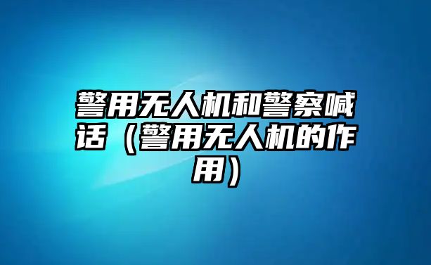 警用無人機和警察喊話（警用無人機的作用）