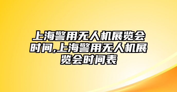 上海警用無人機展覽會時間,上海警用無人機展覽會時間表