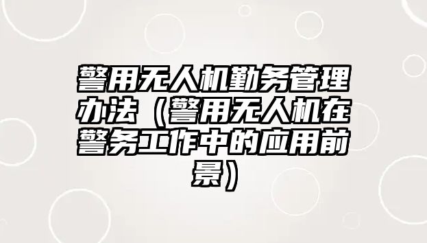 警用無人機勤務管理辦法（警用無人機在警務工作中的應用前景）