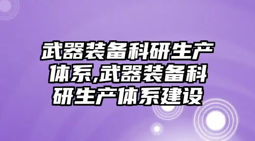 武器裝備科研生產體系,武器裝備科研生產體系建設