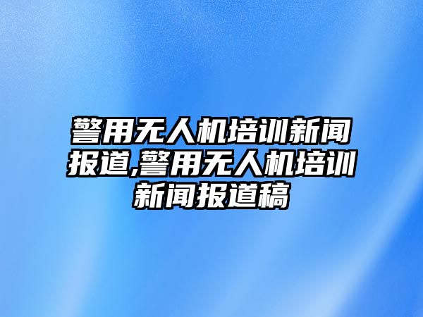 警用無人機培訓新聞報道,警用無人機培訓新聞報道稿