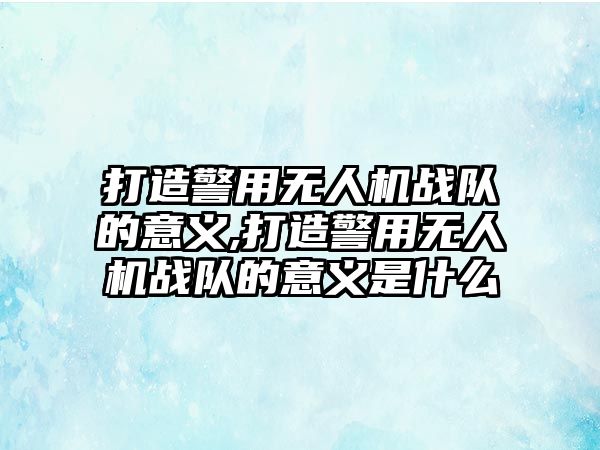 打造警用無人機戰(zhàn)隊的意義,打造警用無人機戰(zhàn)隊的意義是什么