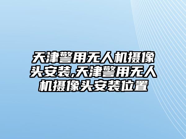 天津警用無人機攝像頭安裝,天津警用無人機攝像頭安裝位置