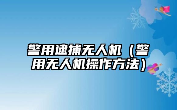 警用逮捕無(wú)人機(jī)（警用無(wú)人機(jī)操作方法）