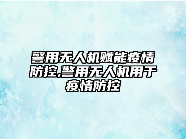 警用無人機賦能疫情防控,警用無人機用于疫情防控