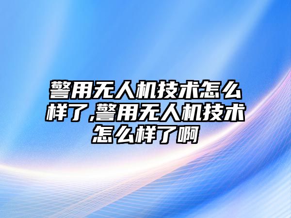 警用無人機技術怎么樣了,警用無人機技術怎么樣了啊