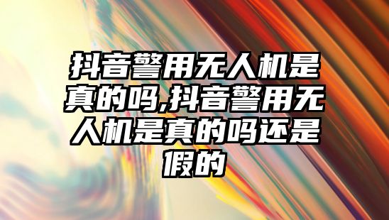 抖音警用無人機是真的嗎,抖音警用無人機是真的嗎還是假的