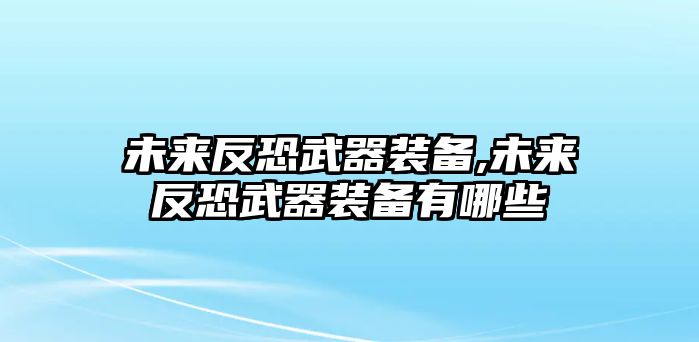 未來反恐武器裝備,未來反恐武器裝備有哪些