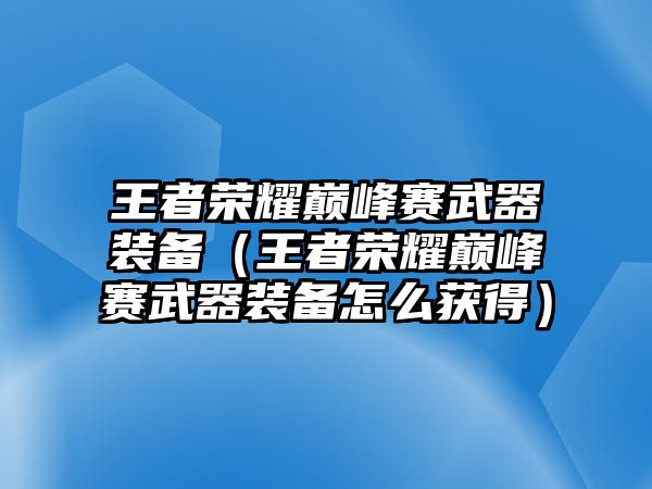 王者榮耀巔峰賽武器裝備（王者榮耀巔峰賽武器裝備怎么獲得）