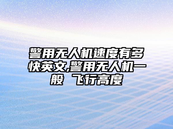 警用無人機速度有多快英文,警用無人機一般 飛行高度