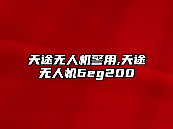 天途無人機警用,天途無人機6eg200