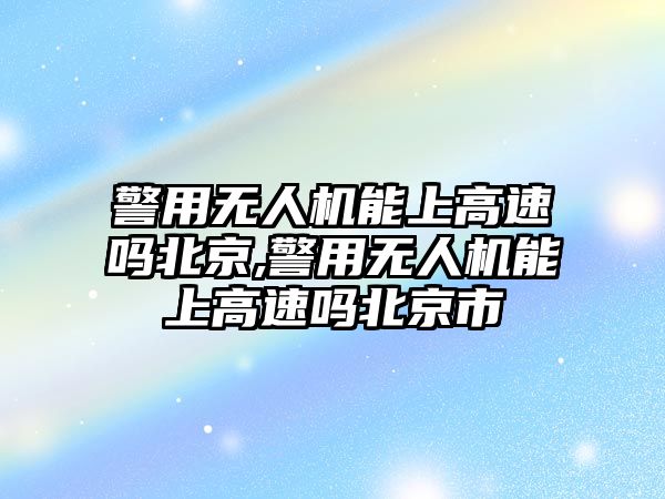 警用無人機能上高速嗎北京,警用無人機能上高速嗎北京市