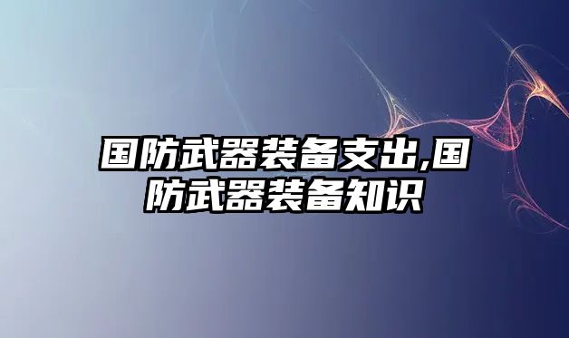 國(guó)防武器裝備支出,國(guó)防武器裝備知識(shí)