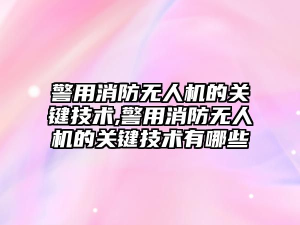 警用消防無人機的關鍵技術,警用消防無人機的關鍵技術有哪些