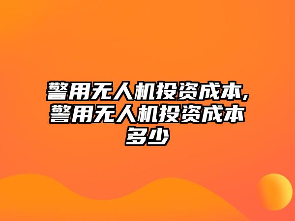 警用無人機投資成本,警用無人機投資成本多少