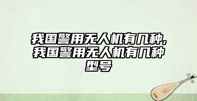 我國警用無人機有幾種,我國警用無人機有幾種型號