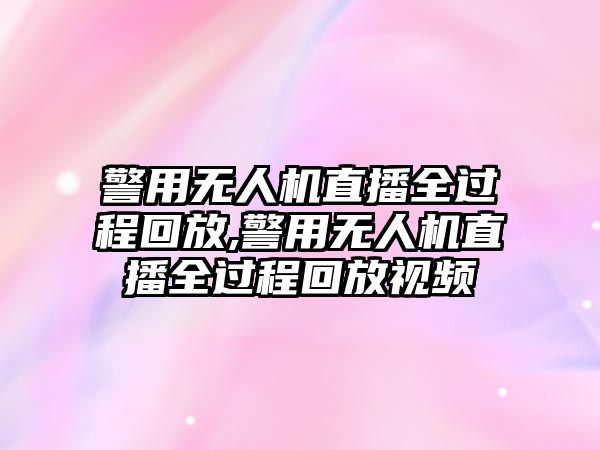 警用無人機直播全過程回放,警用無人機直播全過程回放視頻