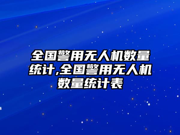 全國警用無人機數量統計,全國警用無人機數量統計表