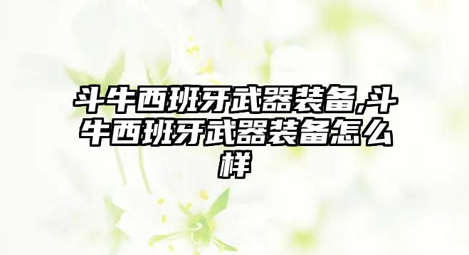 斗牛西班牙武器裝備,斗牛西班牙武器裝備怎么樣