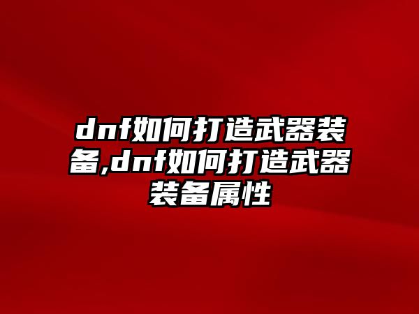 dnf如何打造武器裝備,dnf如何打造武器裝備屬性