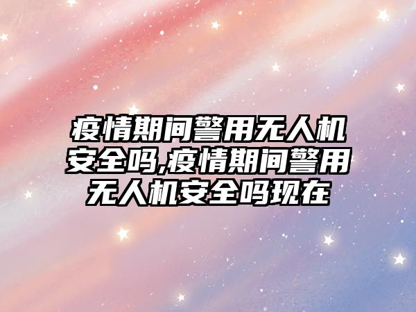 疫情期間警用無人機安全嗎,疫情期間警用無人機安全嗎現(xiàn)在