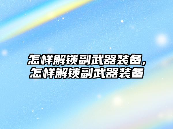 怎樣解鎖副武器裝備,怎樣解鎖副武器裝備