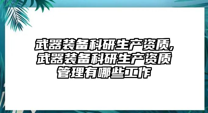 武器裝備科研生產(chǎn)資質(zhì),武器裝備科研生產(chǎn)資質(zhì)管理有哪些工作