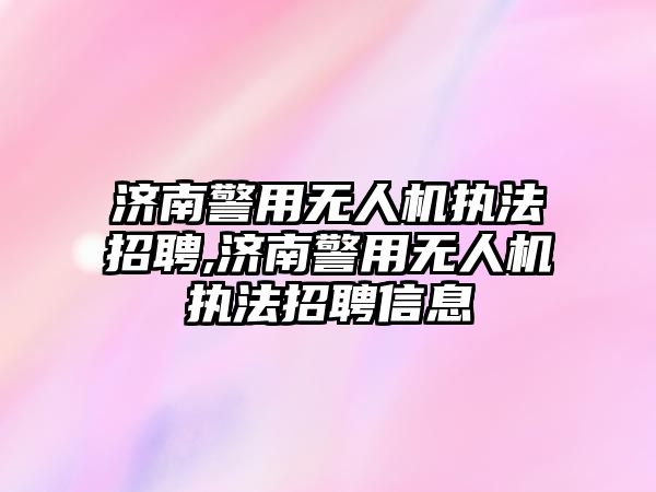 濟南警用無人機執法招聘,濟南警用無人機執法招聘信息