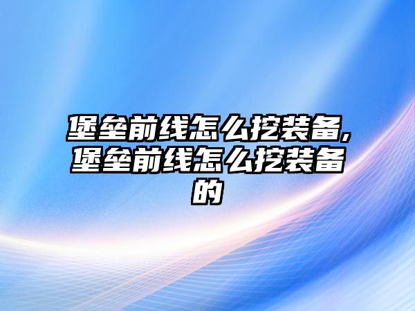 堡壘前線怎么挖裝備,堡壘前線怎么挖裝備的