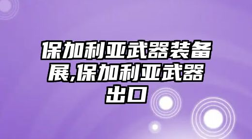 保加利亞武器裝備展,保加利亞武器出口