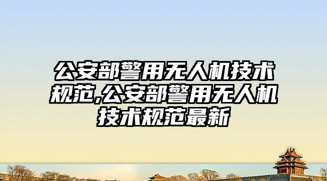 公安部警用無人機技術規范,公安部警用無人機技術規范最新