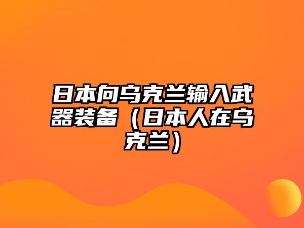 日本向烏克蘭輸入武器裝備（日本人在烏克蘭）