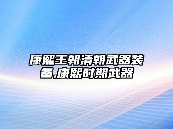 康熙王朝清朝武器裝備,康熙時(shí)期武器