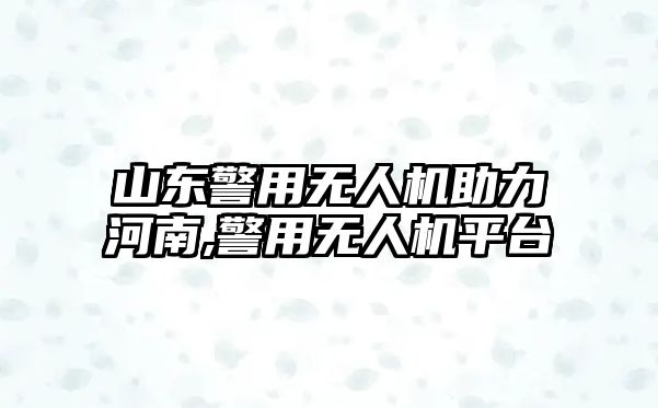 山東警用無人機(jī)助力河南,警用無人機(jī)平臺