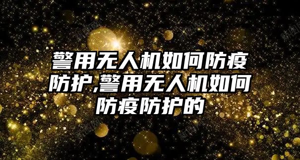 警用無人機如何防疫防護,警用無人機如何防疫防護的