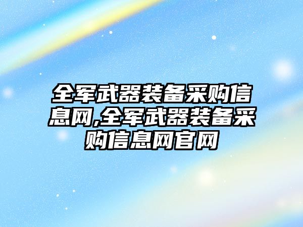 全軍武器裝備采購信息網,全軍武器裝備采購信息網官網