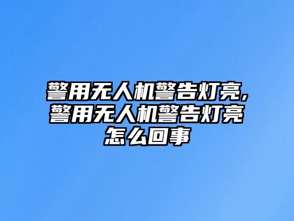 警用無人機警告燈亮,警用無人機警告燈亮怎么回事