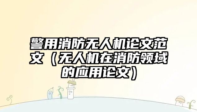 警用消防無人機論文范文（無人機在消防領域的應用論文）